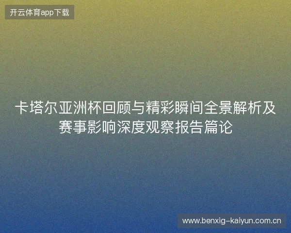 卡塔尔亚洲杯回顾与精彩瞬间全景解析及赛事影响深度观察报告篇论