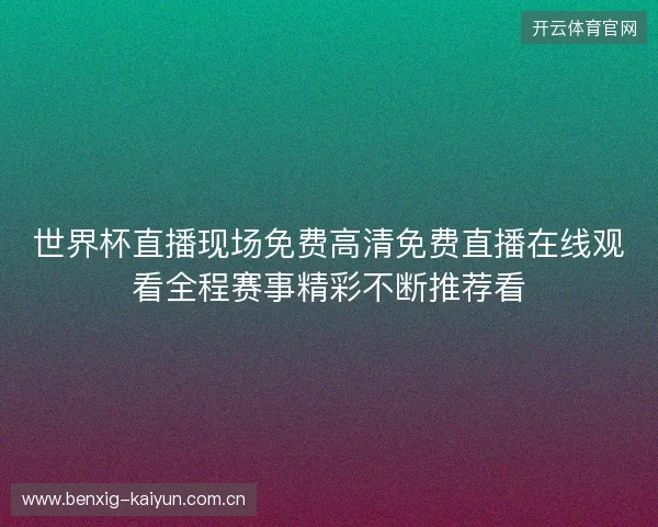 世界杯直播现场免费高清免费直播在线观看全程赛事精彩不断推荐看