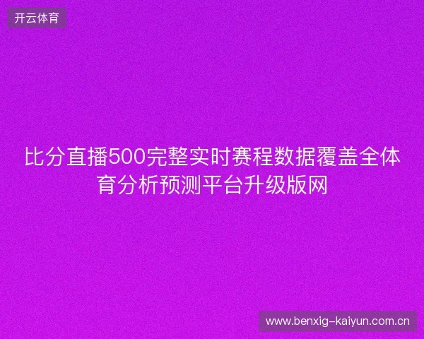 比分直播500完整实时赛程数据覆盖全体育分析预测平台升级版网