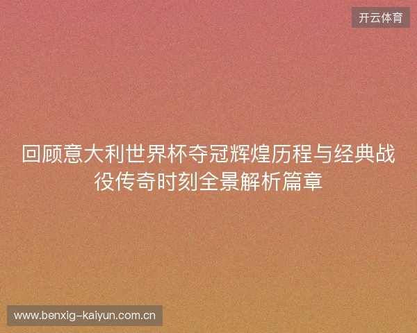 回顾意大利世界杯夺冠辉煌历程与经典战役传奇时刻全景解析篇章