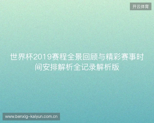世界杯2019赛程全景回顾与精彩赛事时间安排解析全记录解析版