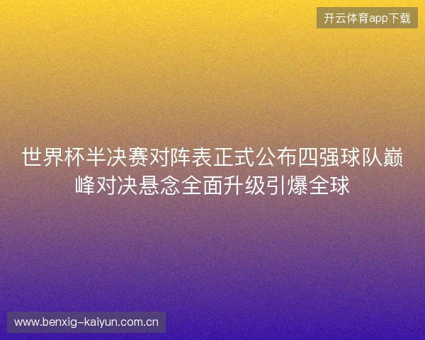 世界杯半决赛对阵表正式公布四强球队巅峰对决悬念全面升级引爆全球 世界杯半决赛对阵表正式公布四强球队巅峰对决悬念全面升级引爆全球