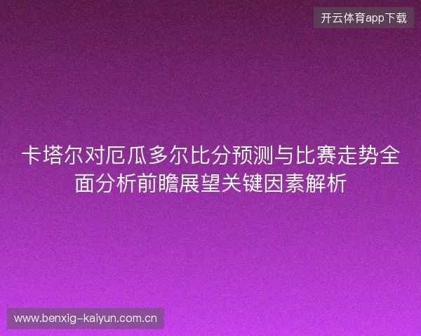 卡塔尔对厄瓜多尔比分预测与比赛走势全面分析前瞻展望关键因素解析