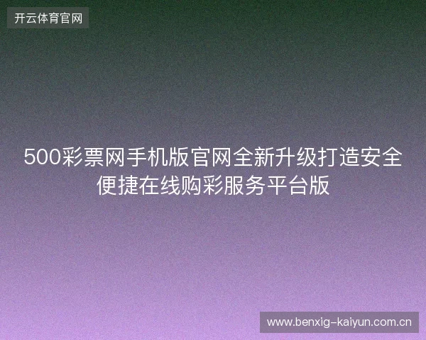 500彩票网手机版官网全新升级打造安全便捷在线购彩服务平台版 500彩票网手机版官网全新升级打造安全便捷在线购彩服务平台版